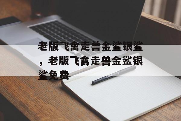 老版飞禽走兽金鲨银鲨，老版飞禽走兽金鲨银鲨免费