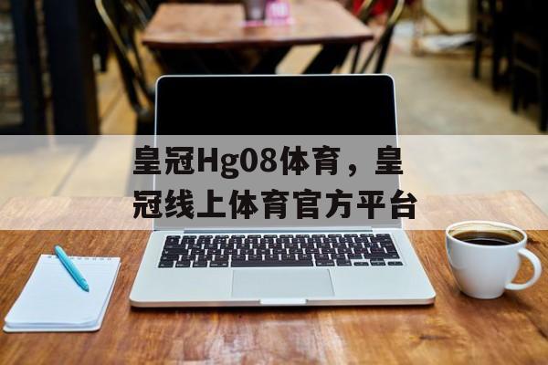 皇冠Hg08体育，皇冠线上体育官方平台