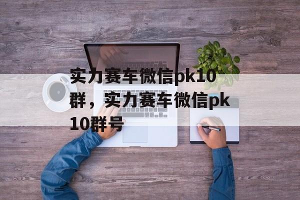 实力赛车微信pk10群，实力赛车微信pk10群号