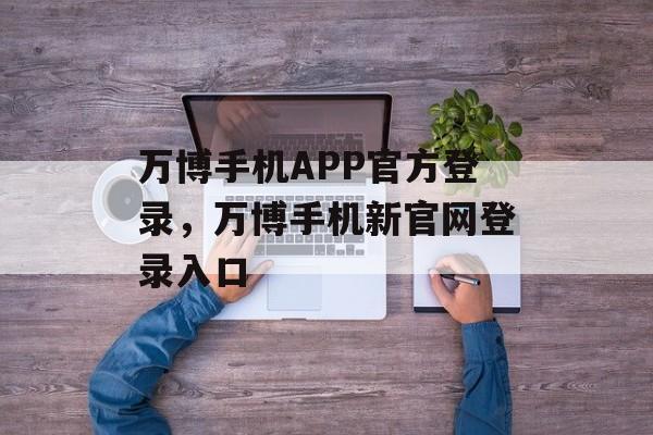 万博手机APP官方登录，万博手机新官网登录入口