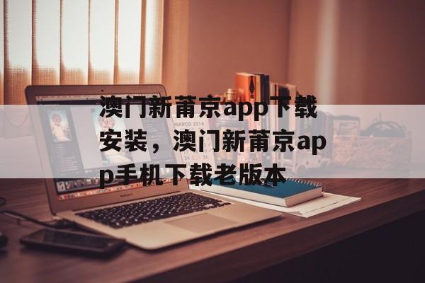 澳门新莆京app下载安装，澳门新莆京app手机下载老版本