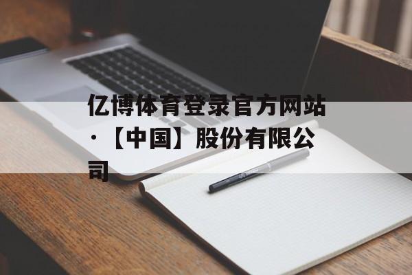 亿博体育登录官方网站·【中国】股份有限公司