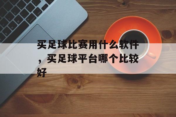 买足球比赛用什么软件，买足球平台哪个比较好