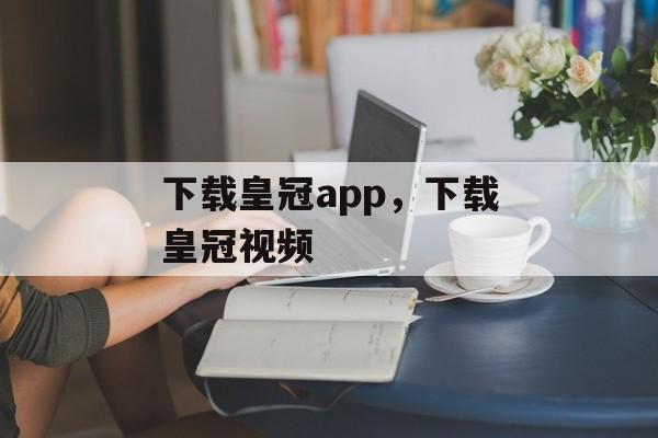 下载皇冠app，下载皇冠视频