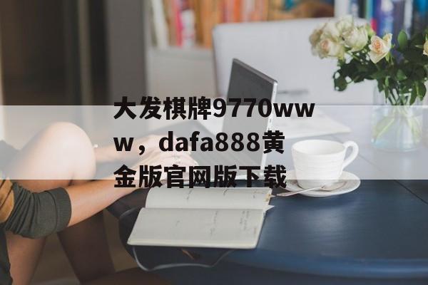 大发棋牌9770www，dafa888黄金版官网版下载