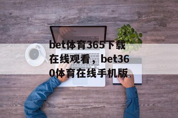 bet体育365下载在线观看，bet360体育在线手机版