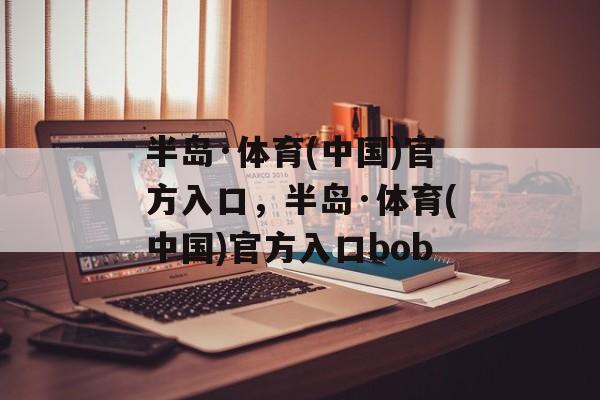 半岛·体育(中国)官方入口，半岛·体育(中国)官方入口bob