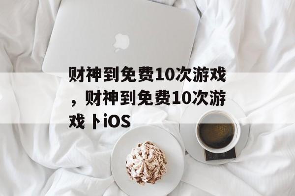 财神到免费10次游戏，财神到免费10次游戏卜iOS