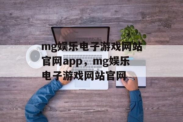 mg娱乐电子游戏网站官网app，mg娱乐电子游戏网站官网