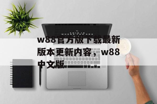 w88官方版下载最新版本更新内容，w88中文版