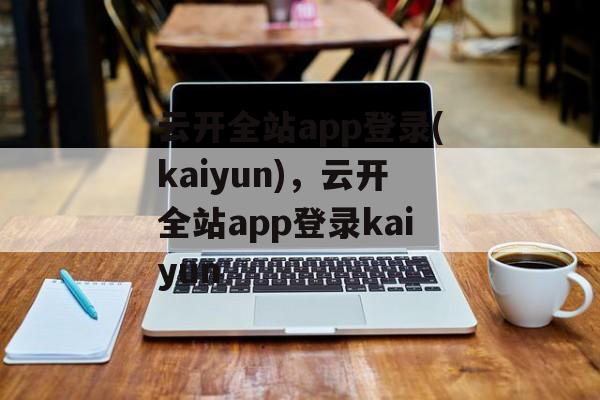 云开全站app登录(kaiyun)，云开全站app登录kaiyun