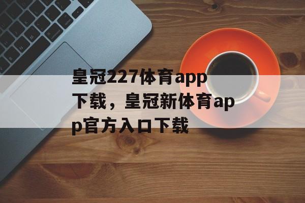 皇冠227体育app下载，皇冠新体育app官方入口下载