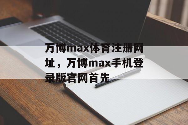 万博max体育注册网址，万博max手机登录版官网首先